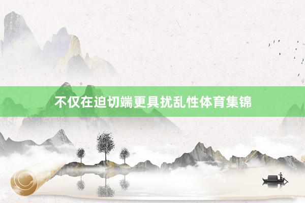 不仅在迫切端更具扰乱性体育集锦