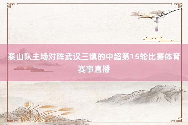 泰山队主场对阵武汉三镇的中超第15轮比赛体育赛事直播