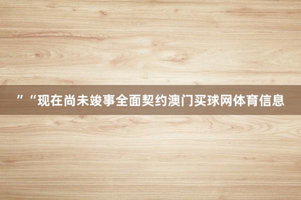 ”“现在尚未竣事全面契约澳门买球网体育信息