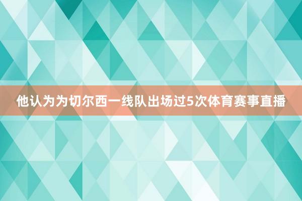 他认为为切尔西一线队出场过5次体育赛事直播