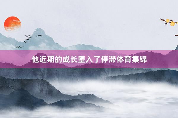 他近期的成长堕入了停滞体育集锦