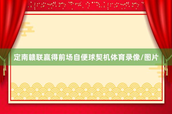 定南赣联赢得前场自便球契机体育录像/图片
