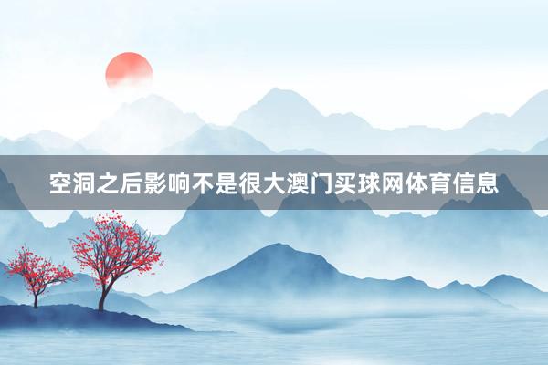 空洞之后影响不是很大澳门买球网体育信息