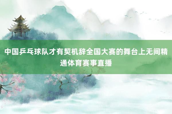中国乒乓球队才有契机辞全国大赛的舞台上无间精通体育赛事直播