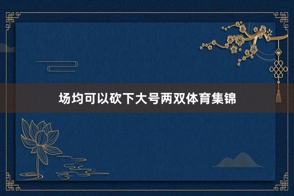 场均可以砍下大号两双体育集锦