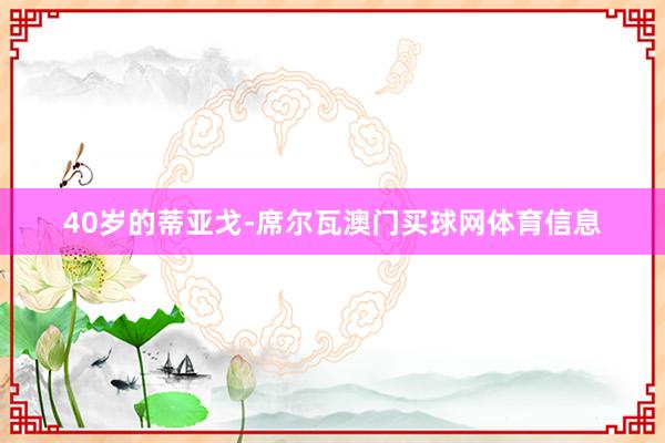 40岁的蒂亚戈-席尔瓦澳门买球网体育信息