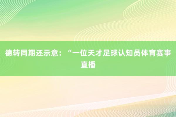 德转同期还示意：“一位天才足球认知员体育赛事直播