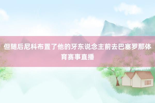 但随后尼科布置了他的牙东说念主前去巴塞罗那体育赛事直播