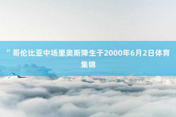 ”哥伦比亚中场里奥斯降生于2000年6月2日体育集锦