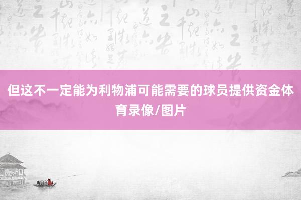 但这不一定能为利物浦可能需要的球员提供资金体育录像/图片