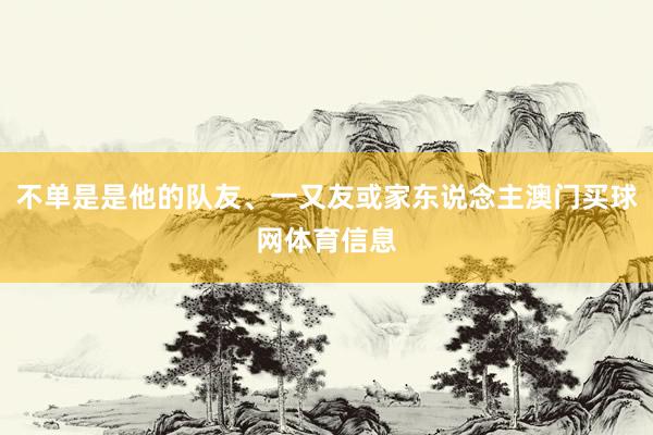 不单是是他的队友、一又友或家东说念主澳门买球网体育信息