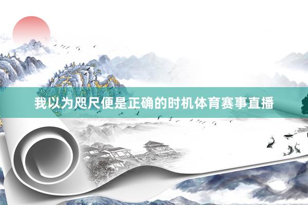 我以为咫尺便是正确的时机体育赛事直播