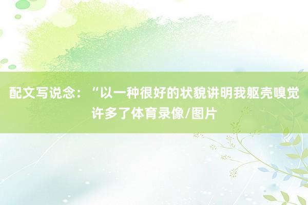 配文写说念：“以一种很好的状貌讲明我躯壳嗅觉许多了体育录像/图片