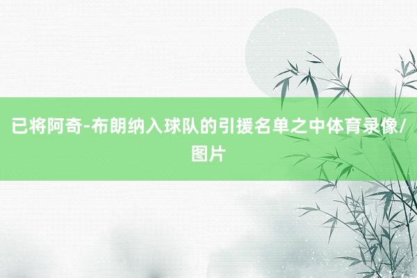 已将阿奇-布朗纳入球队的引援名单之中体育录像/图片