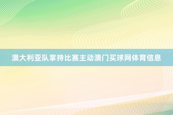 澳大利亚队掌持比赛主动澳门买球网体育信息
