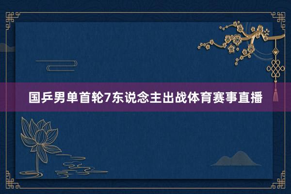 国乒男单首轮7东说念主出战体育赛事直播