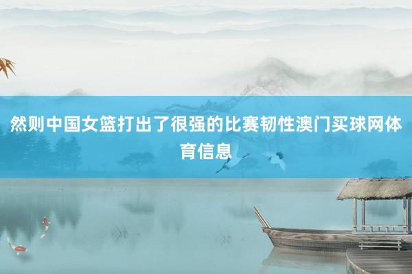 然则中国女篮打出了很强的比赛韧性澳门买球网体育信息