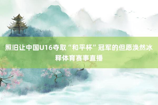 照旧让中国U16夺取“和平杯”冠军的但愿涣然冰释体育赛事直播