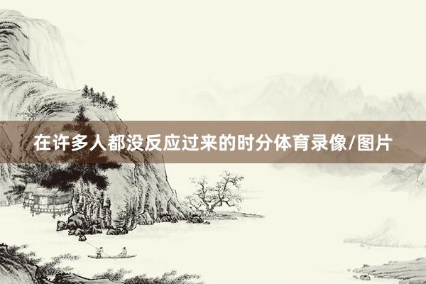 在许多人都没反应过来的时分体育录像/图片