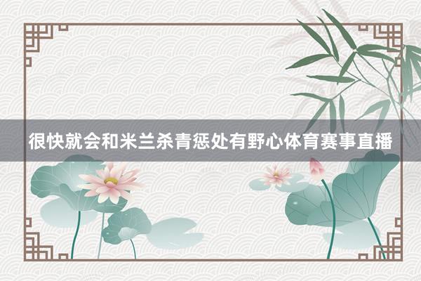 很快就会和米兰杀青惩处有野心体育赛事直播