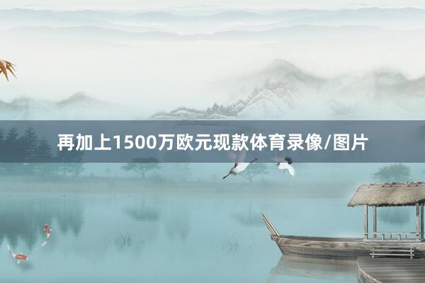 再加上1500万欧元现款体育录像/图片