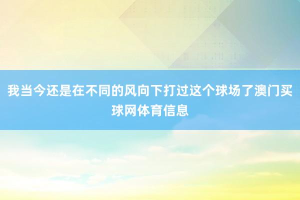 我当今还是在不同的风向下打过这个球场了澳门买球网体育信息