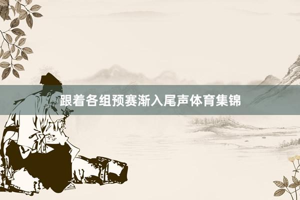 跟着各组预赛渐入尾声体育集锦