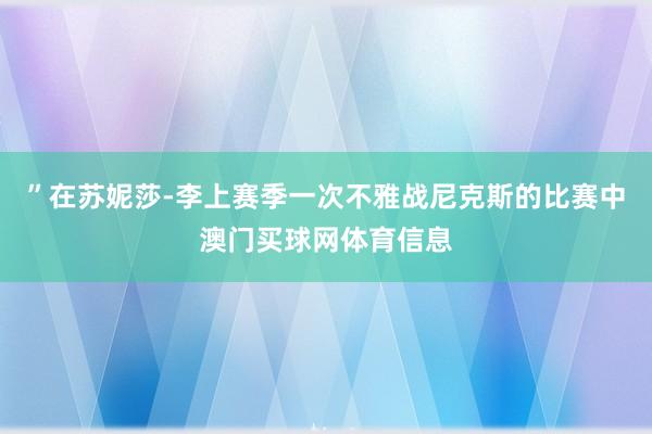 ”在苏妮莎-李上赛季一次不雅战尼克斯的比赛中澳门买球网体育信息