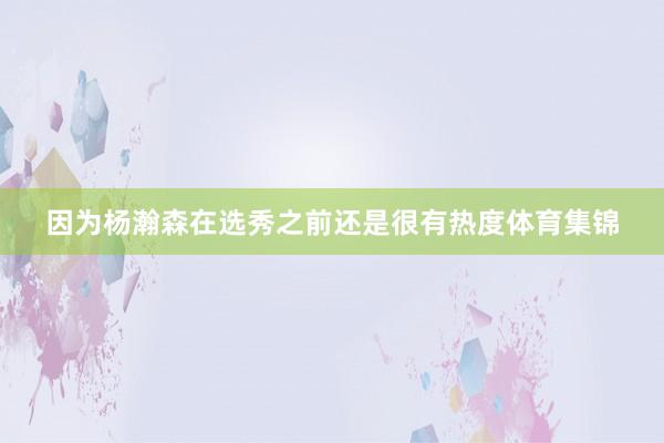 因为杨瀚森在选秀之前还是很有热度体育集锦
