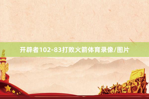 开辟者102-83打败火箭体育录像/图片
