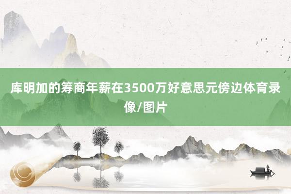 库明加的筹商年薪在3500万好意思元傍边体育录像/图片