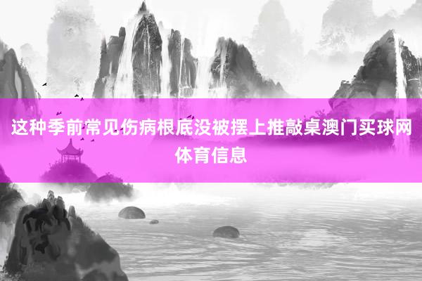 这种季前常见伤病根底没被摆上推敲桌澳门买球网体育信息
