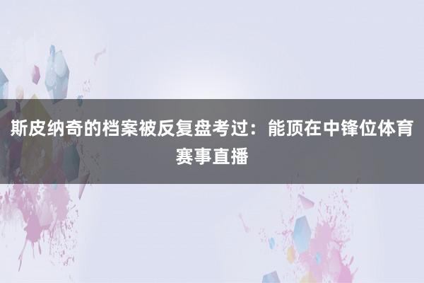斯皮纳奇的档案被反复盘考过：能顶在中锋位体育赛事直播