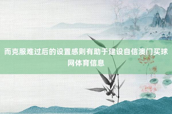 而克服难过后的设置感则有助于建设自信澳门买球网体育信息