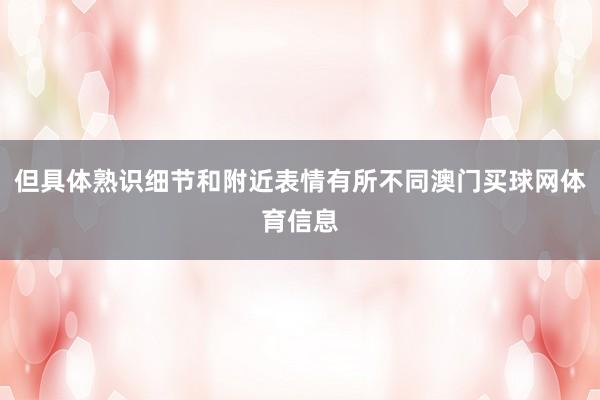 但具体熟识细节和附近表情有所不同澳门买球网体育信息