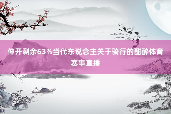 伸开剩余63%当代东说念主关于骑行的酣醉体育赛事直播