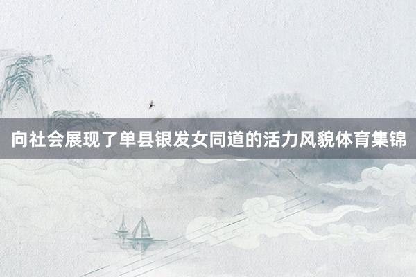 向社会展现了单县银发女同道的活力风貌体育集锦