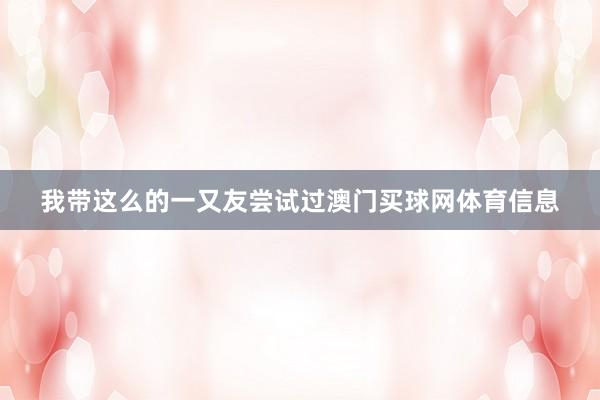 我带这么的一又友尝试过澳门买球网体育信息