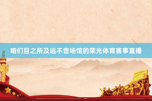 咱们目之所及远不啻场馆的荣光体育赛事直播