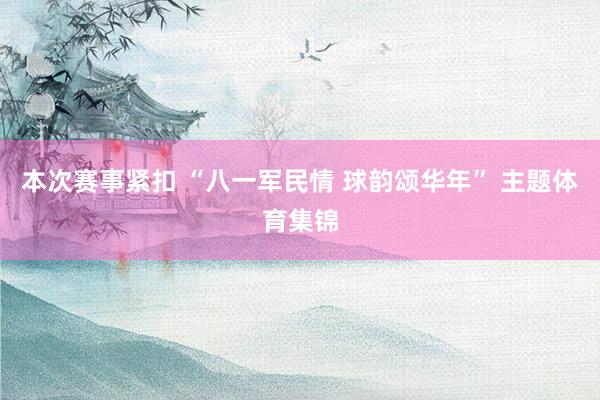 本次赛事紧扣 “八一军民情 球韵颂华年” 主题体育集锦