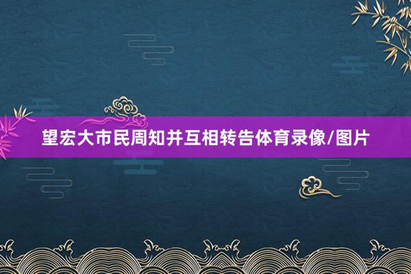 望宏大市民周知并互相转告体育录像/图片
