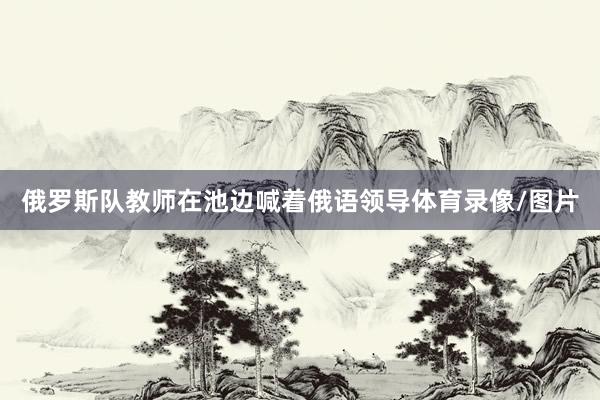 俄罗斯队教师在池边喊着俄语领导体育录像/图片