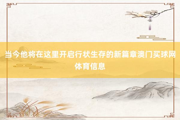 当今他将在这里开启行状生存的新篇章澳门买球网体育信息