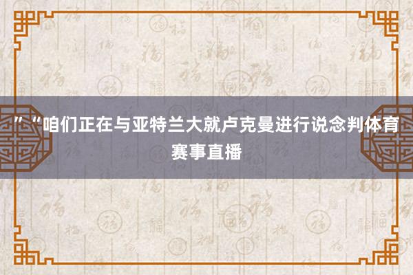”“咱们正在与亚特兰大就卢克曼进行说念判体育赛事直播