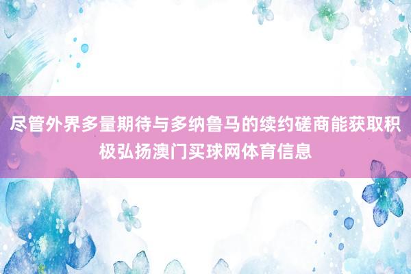 尽管外界多量期待与多纳鲁马的续约磋商能获取积极弘扬澳门买球网体育信息