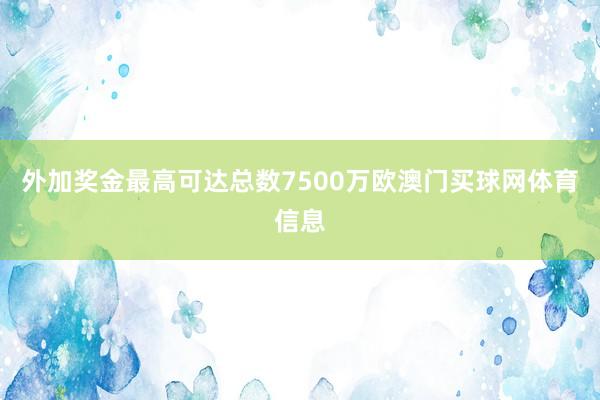 外加奖金最高可达总数7500万欧澳门买球网体育信息