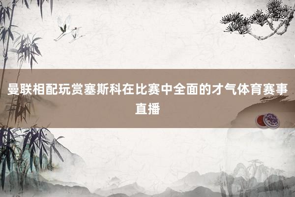 曼联相配玩赏塞斯科在比赛中全面的才气体育赛事直播