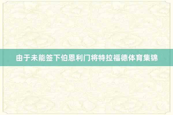 由于未能签下伯恩利门将特拉福德体育集锦