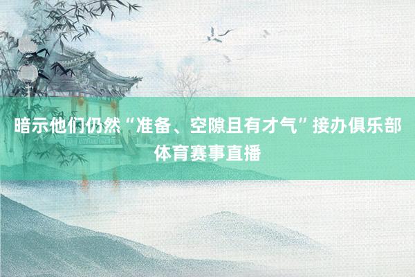 暗示他们仍然“准备、空隙且有才气”接办俱乐部体育赛事直播