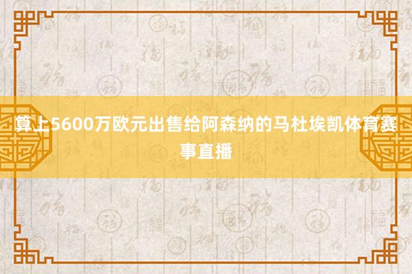 算上5600万欧元出售给阿森纳的马杜埃凯体育赛事直播